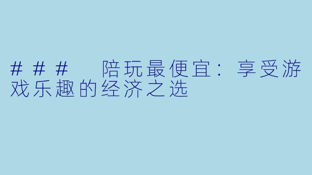 ### 陪玩最便宜:享受游戏乐趣的经济之选