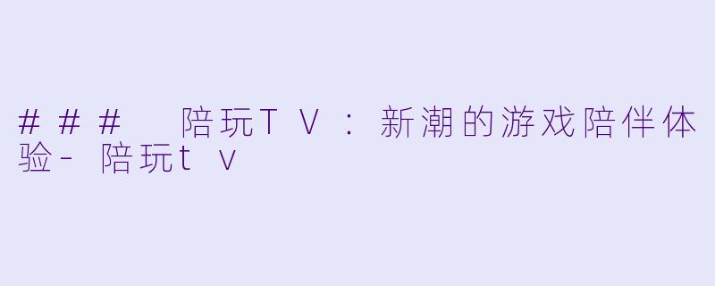### 陪玩TV:新潮的游戏陪伴体验-陪玩tv