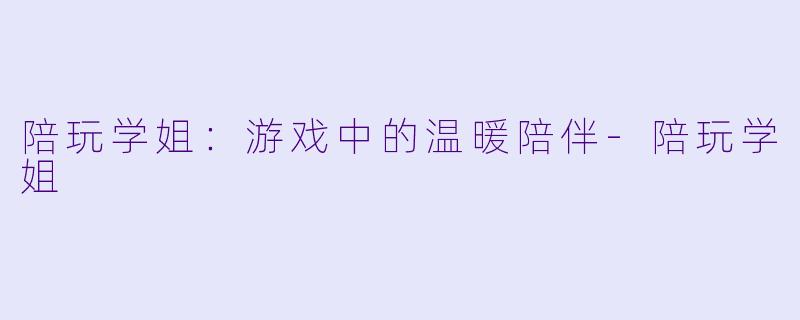 陪玩学姐:游戏中的温暖陪伴
