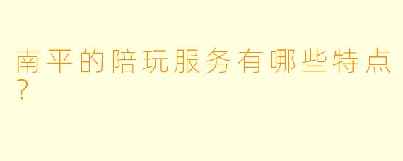 南平的陪玩服务有哪些特点？