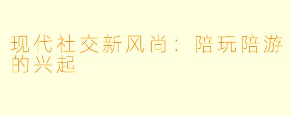 现代社交新风尚：陪玩陪游的兴起