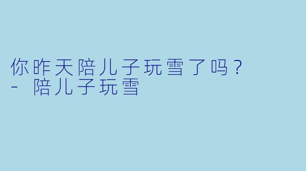 你昨天陪儿子玩雪了吗？  -陪儿子玩雪