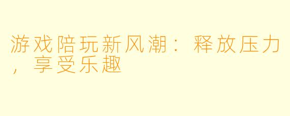 游戏陪玩新风潮：释放压力，享受乐趣