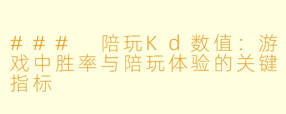 ### 陪玩Kd数值：游戏中胜率与陪玩体验的关键指标