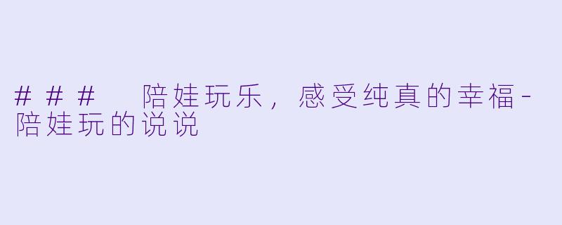 ### 陪娃玩乐，感受纯真的幸福-陪娃玩的说说