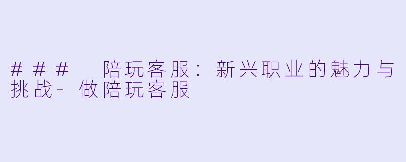 ### 陪玩客服：新兴职业的魅力与挑战-做陪玩客服
