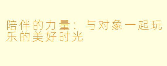 陪伴的力量：与对象一起玩乐的美好时光