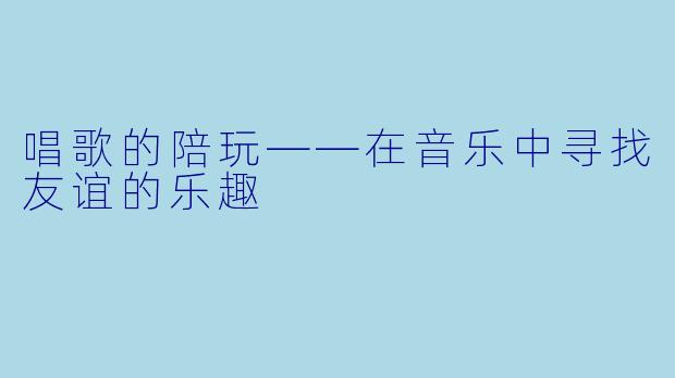 唱歌的陪玩——在音乐中寻找友谊的乐趣