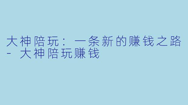 大神陪玩：一条新的赚钱之路-大神陪玩赚钱