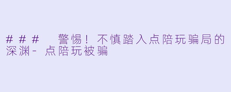 ### 警惕！不慎踏入点陪玩骗局的深渊-点陪玩被骗