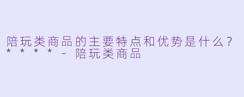 陪玩类商品的主要特点和优势是什么?****