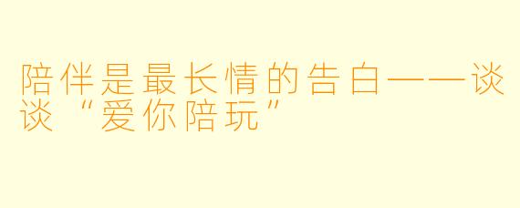 陪伴是最长情的告白——谈谈“爱你陪玩”