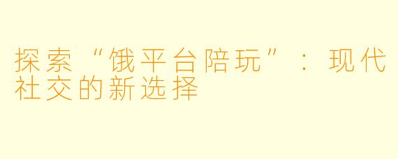 探索“饿平台陪玩”：现代社交的新选择