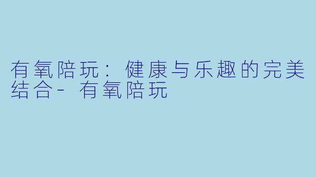 有氧陪玩：健康与乐趣的完美结合-有氧陪玩