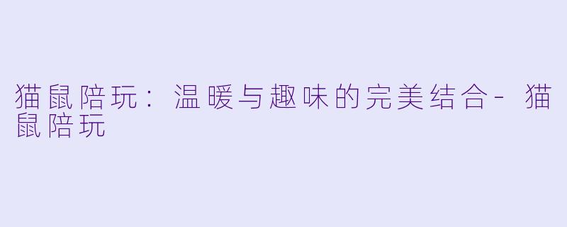 猫鼠陪玩：温暖与趣味的完美结合-猫鼠陪玩