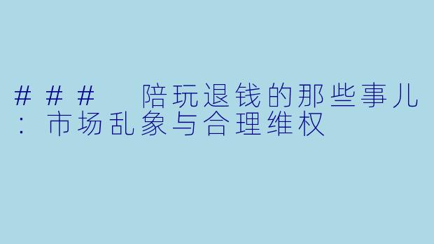 ### 陪玩退钱的那些事儿：市场乱象与合理维权