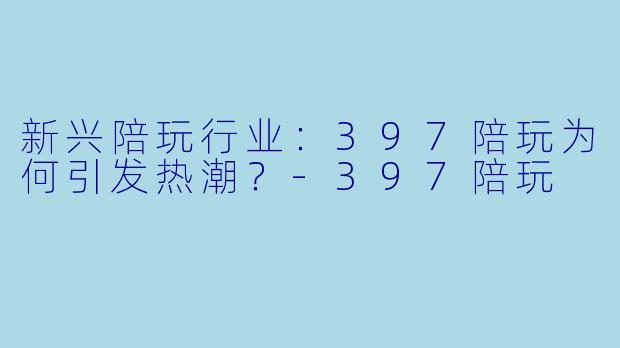 新兴陪玩行业：397陪玩为何引发热潮？