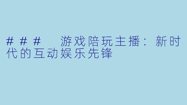### 游戏陪玩主播：新时代的互动娱乐先锋