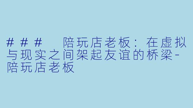 ### 陪玩店老板：在虚拟与现实之间架起友谊的桥梁-陪玩店老板