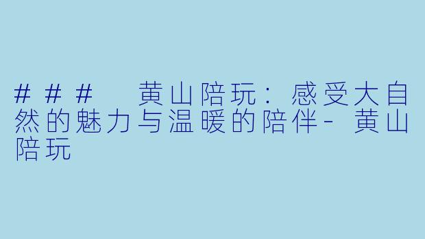 ### 黄山陪玩:感受大自然的魅力与温暖的陪伴