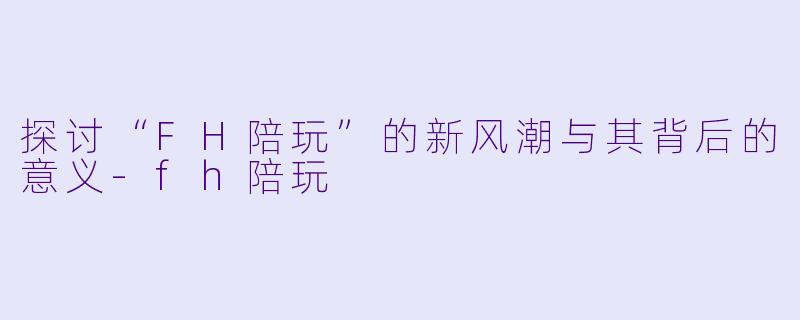 探讨“FH陪玩”的新风潮与其背后的意义-fh陪玩
