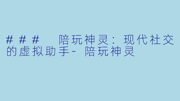 ### 陪玩神灵：现代社交的虚拟助手-陪玩神灵