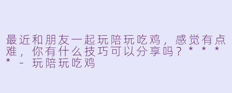 最近和朋友一起玩陪玩吃鸡,感觉有点难,你有什么技巧可以分享吗?****