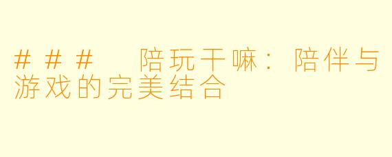 ### 陪玩干嘛：陪伴与游戏的完美结合