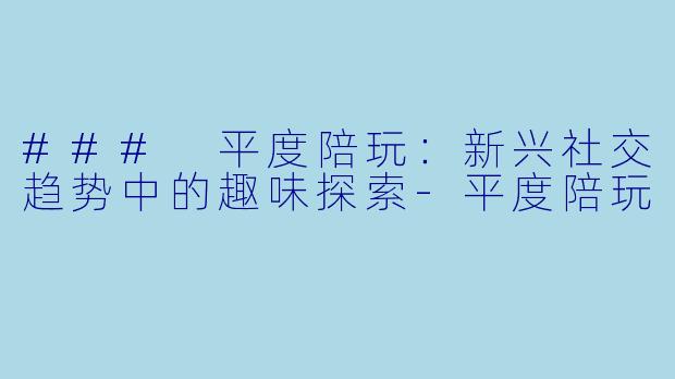 ### 平度陪玩：新兴社交趋势中的趣味探索-平度陪玩