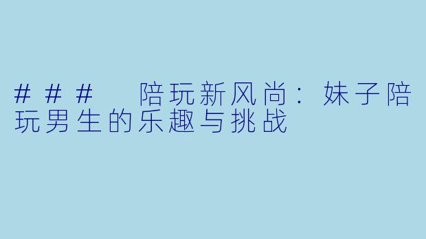 ### 陪玩新风尚：妹子陪玩男生的乐趣与挑战