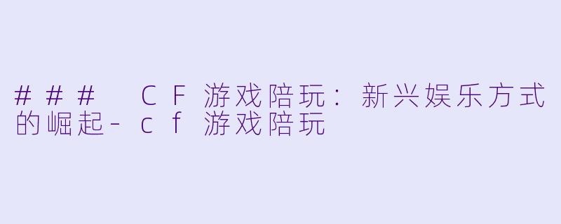 ### CF游戏陪玩：新兴娱乐方式的崛起-cf游戏陪玩