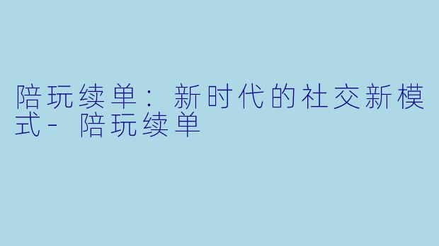 陪玩续单：新时代的社交新模式-陪玩续单