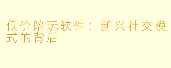 低价陪玩软件：新兴社交模式的背后