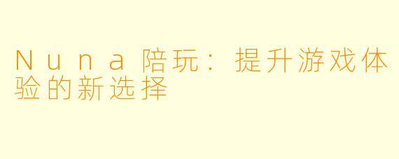 Nuna陪玩:提升游戏体验的新选择