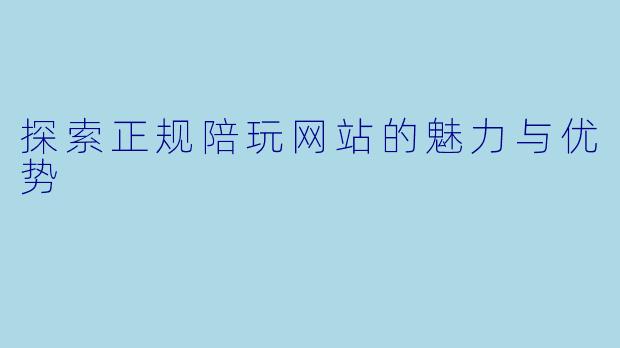 探索正规陪玩网站的魅力与优势