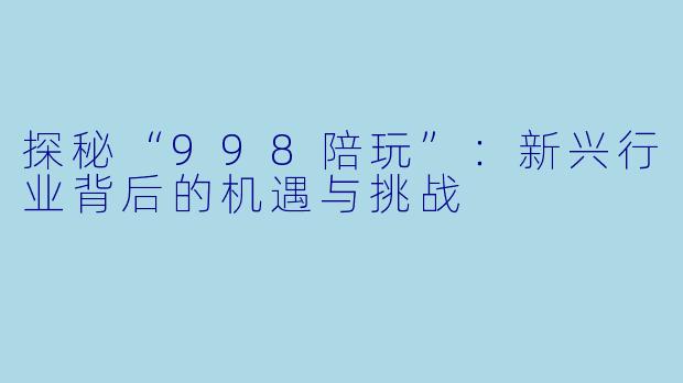 探秘“998陪玩”：新兴行业背后的机遇与挑战