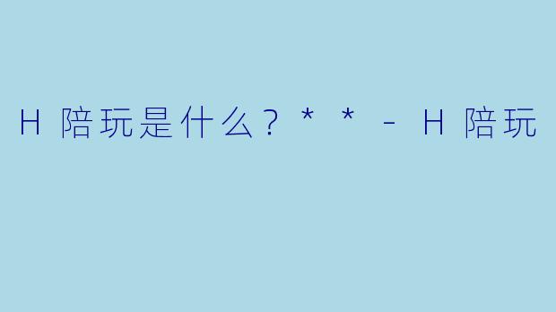 H陪玩是什么？**-H陪玩