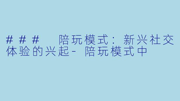 ### 陪玩模式:新兴社交体验的兴起