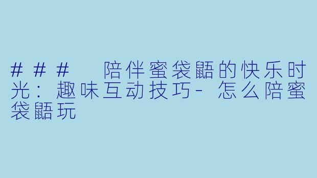 ### 陪伴蜜袋鼯的快乐时光：趣味互动技巧-怎么陪蜜袋鼯玩