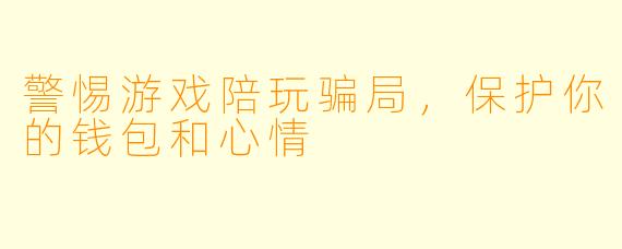 警惕游戏陪玩骗局，保护你的钱包和心情