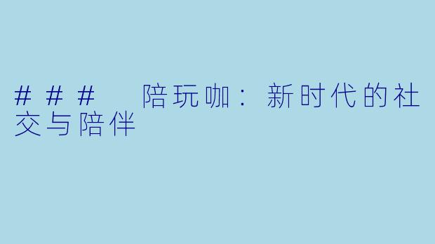 ### 陪玩咖:新时代的社交与陪伴