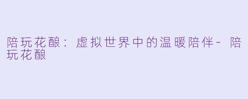 陪玩花酿：虚拟世界中的温暖陪伴-陪玩花酿