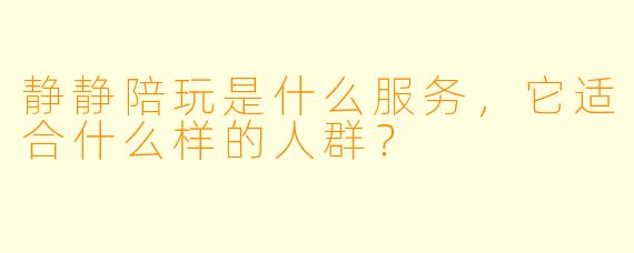静静陪玩是什么服务,它适合什么样的人群?