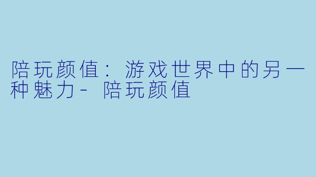 陪玩颜值：游戏世界中的另一种魅力-陪玩颜值