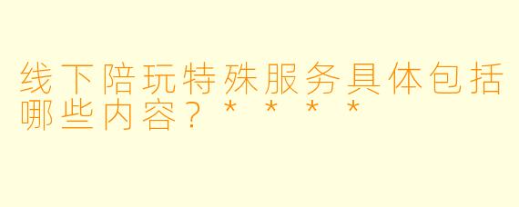 线下陪玩特殊服务具体包括哪些内容?****