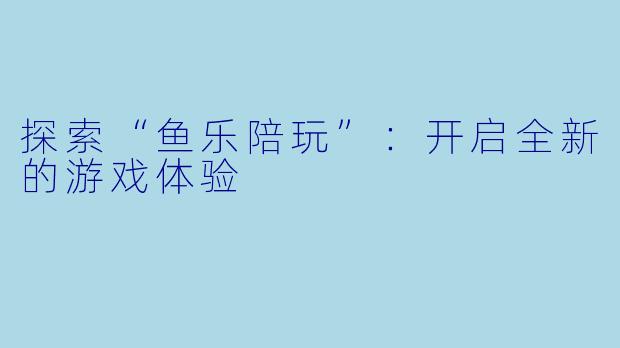 探索“鱼乐陪玩”：开启全新的游戏体验