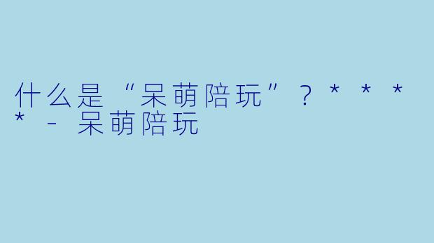 什么是“呆萌陪玩”？****-呆萌陪玩