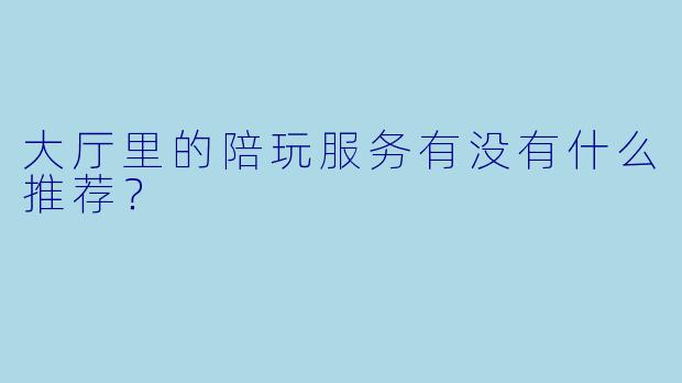 大厅里的陪玩服务有没有什么推荐？  