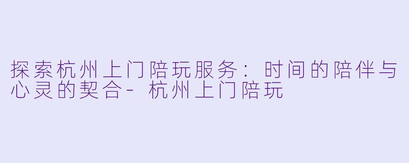 探索杭州上门陪玩服务：时间的陪伴与心灵的契合-杭州上门陪玩