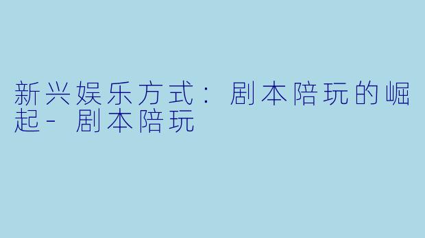 新兴娱乐方式：剧本陪玩的崛起-剧本陪玩